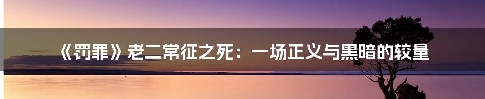 《罚罪》老二常征之死:一场正义与黑暗的较量
