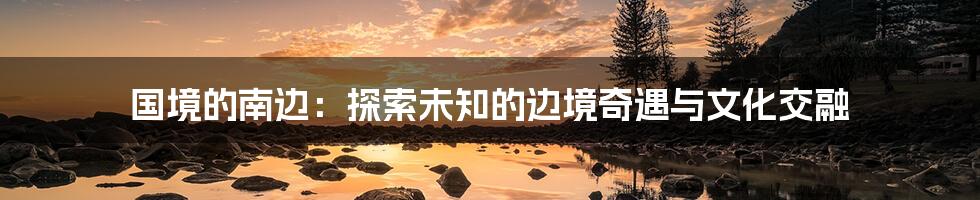国境的南边：探索未知的边境奇遇与文化交融