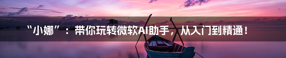“小娜”:带你玩转微软AI助手,从入门到精通!