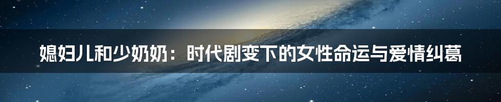 媳妇儿和少奶奶：时代剧变下的女性命运与爱情纠葛