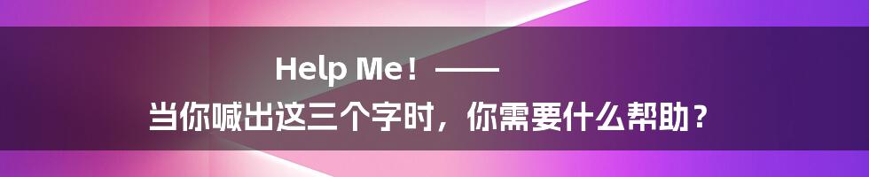 Help Me!—— 当你喊出这三个字时,你需要什么帮助?