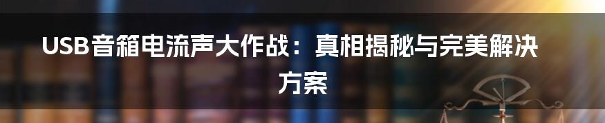 USB音箱电流声大作战：真相揭秘与完美解决方案