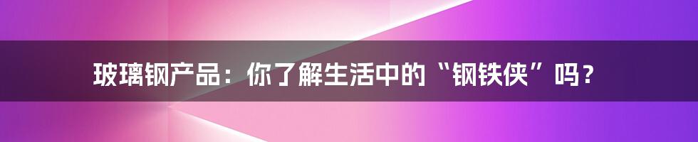 玻璃钢产品:你了解生活中的“钢铁侠”吗?