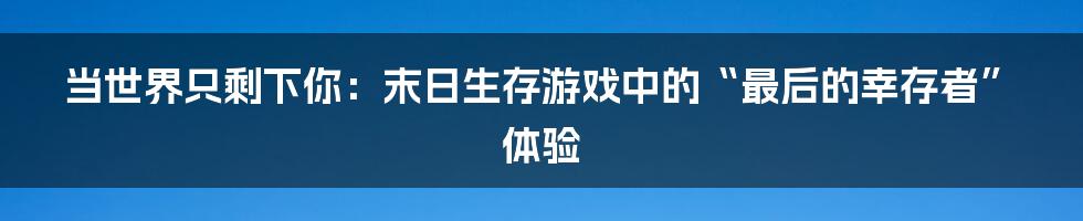 当世界只剩下你:末日生存游戏中的“最后的幸存者”体验
