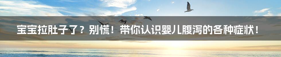 宝宝拉肚子了?别慌!带你认识婴儿腹泻的各种症状!