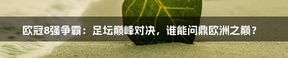 欧冠8强争霸:足坛巅峰对决,谁能问鼎欧洲之巅?