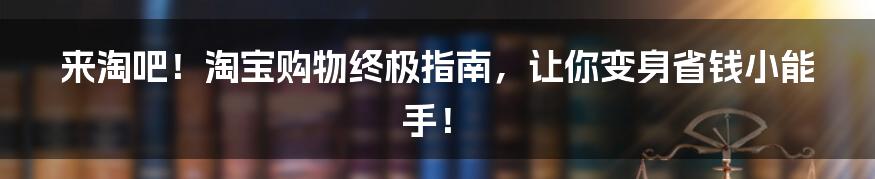 来淘吧!淘宝购物终极指南,让你变身省钱小能手!