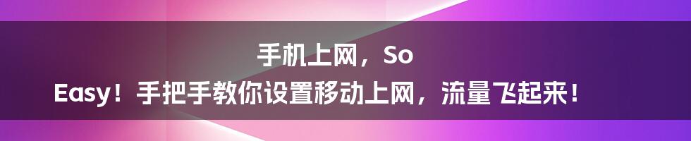 手机上网,So Easy!手把手教你设置移动上网,流量飞起来!
