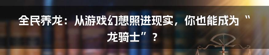 全民养龙：从游戏幻想照进现实，你也能成为“龙骑士”？