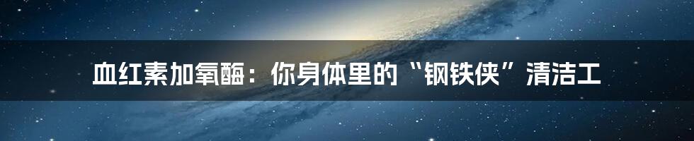 血红素加氧酶：你身体里的“钢铁侠”清洁工