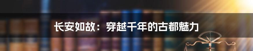 长安如故:穿越千年的古都魅力
