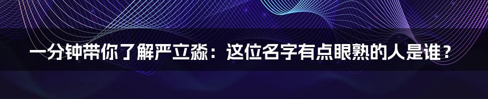 一分钟带你了解严立淼：这位名字有点眼熟的人是谁？