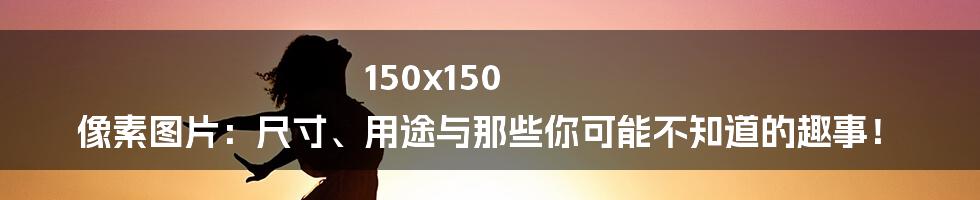 150x150 像素图片:尺寸、用途与那些你可能不知道的趣事!