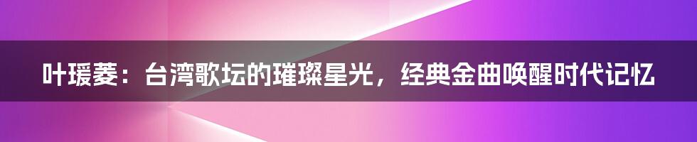 叶瑗菱:台湾歌坛的璀璨星光,经典金曲唤醒时代记忆