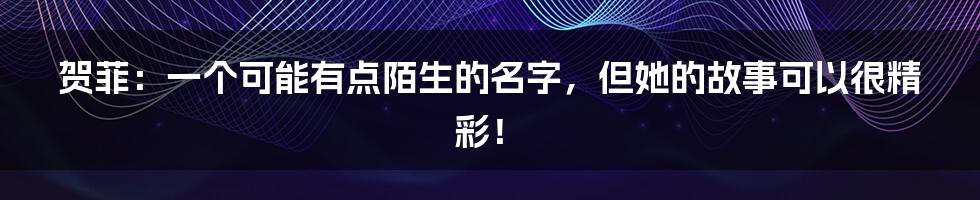 贺菲：一个可能有点陌生的名字，但她的故事可以很精彩！