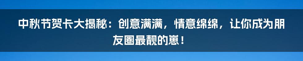 中秋节贺卡大揭秘：创意满满，情意绵绵，让你成为朋友圈最靓的崽！