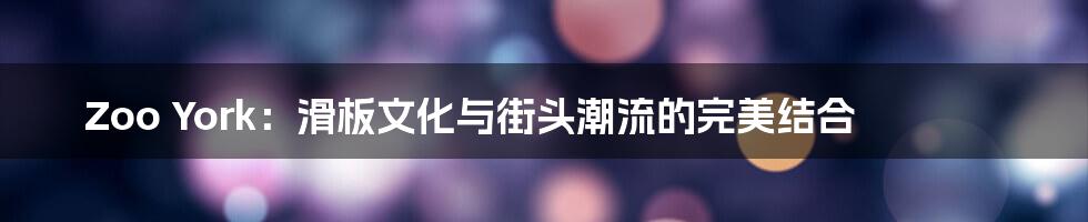 Zoo York:滑板文化与街头潮流的完美结合