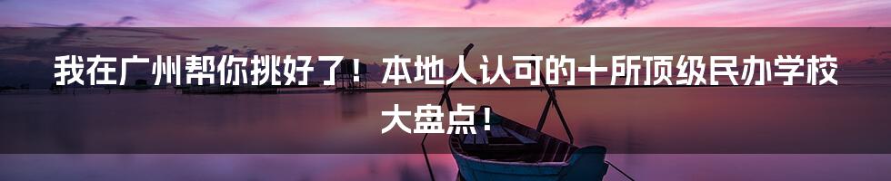 我在广州帮你挑好了!本地人认可的十所顶级民办学校大盘点!
