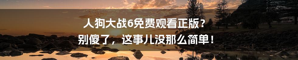 人狗大战6免费观看正版？ 别傻了，这事儿没那么简单！