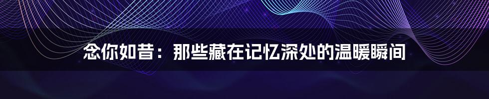 念你如昔：那些藏在记忆深处的温暖瞬间