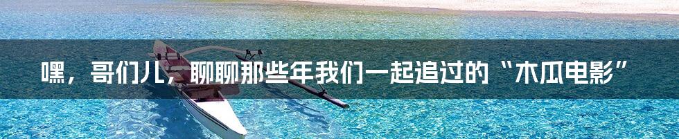嘿，哥们儿，聊聊那些年我们一起追过的“木瓜电影”
