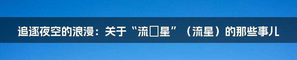追逐夜空的浪漫:关于“流れ星”(流星)的那些事儿
