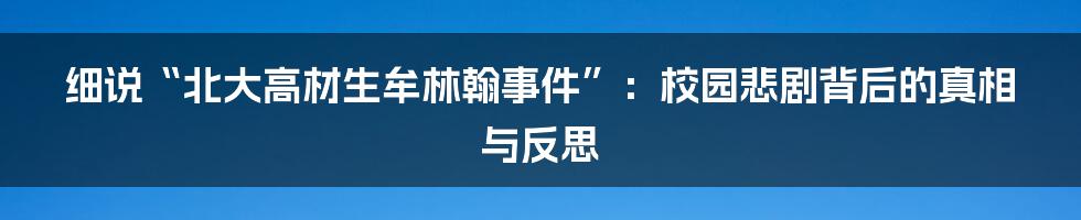 细说“北大高材生牟林翰事件”:校园悲剧背后的真相与反思
