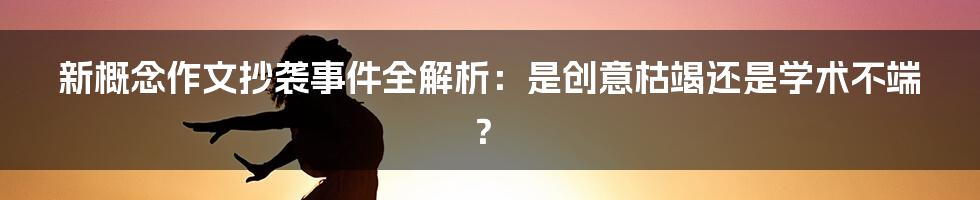 新概念作文抄袭事件全解析:是创意枯竭还是学术不端?
