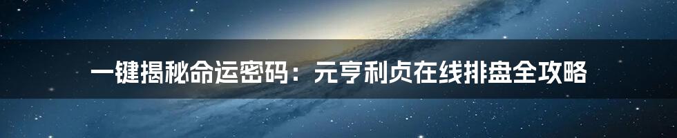一键揭秘命运密码：元亨利贞在线排盘全攻略
