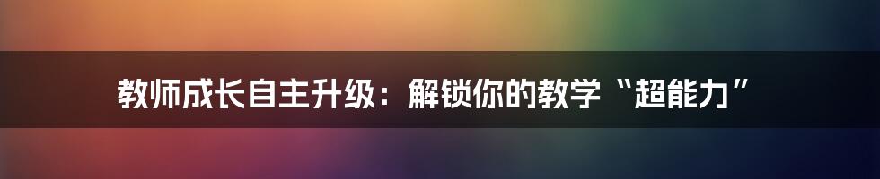 教师成长自主升级:解锁你的教学“超能力”