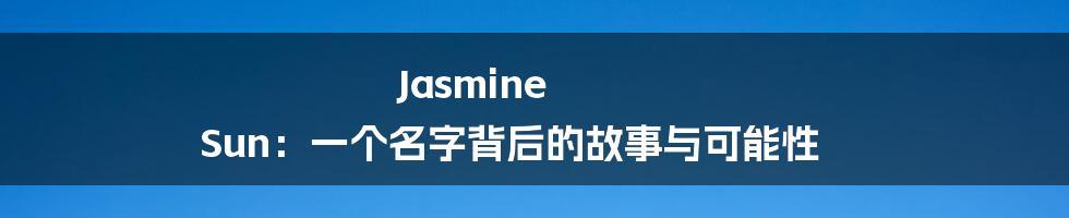 Jasmine Sun:一个名字背后的故事与可能性