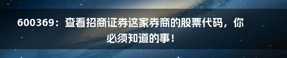 600369:查看招商证券这家券商的股票代码,你必须知道的事!