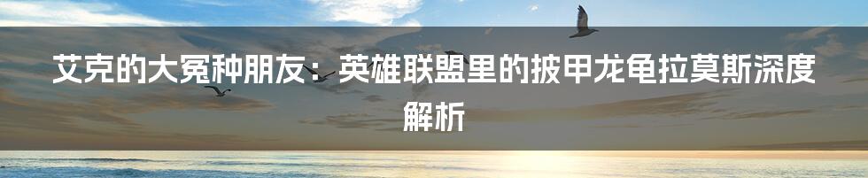 艾克的大冤种朋友:英雄联盟里的披甲龙龟拉莫斯深度解析
