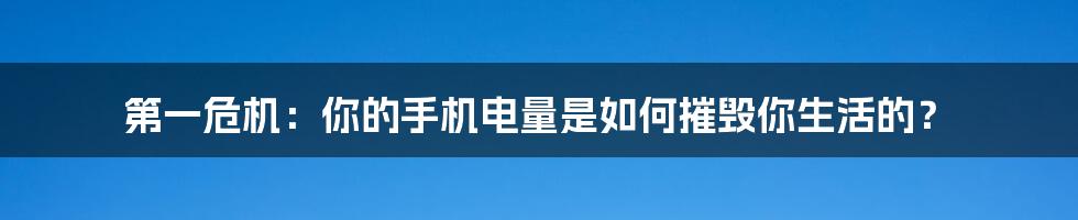 第一危机：你的手机电量是如何摧毁你生活的？