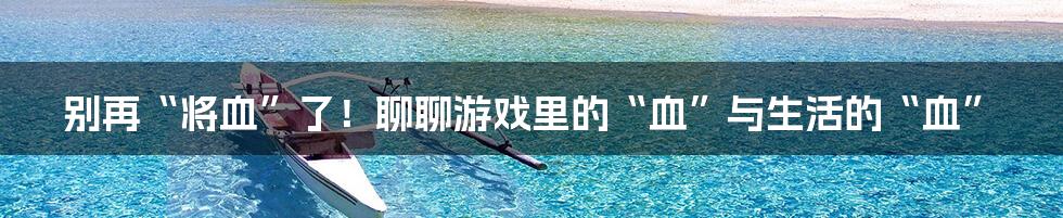 别再“将血”了！聊聊游戏里的“血”与生活的“血”
