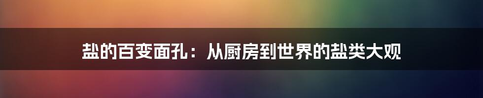盐的百变面孔:从厨房到世界的盐类大观