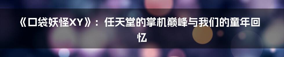 《口袋妖怪XY》:任天堂的掌机巅峰与我们的童年回忆
