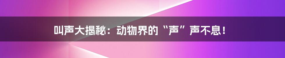 叫声大揭秘：动物界的“声”声不息！
