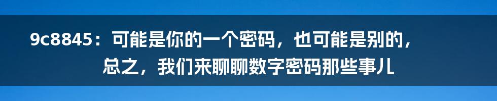 9c8845:可能是你的一个密码,也可能是别的,总之,我们来聊聊数字密码那些事儿