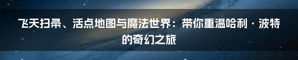 飞天扫帚、活点地图与魔法世界：带你重温哈利·波特的奇幻之旅