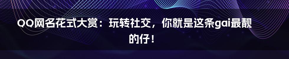 QQ网名花式大赏：玩转社交，你就是这条gai最靓的仔！