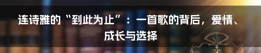 连诗雅的“到此为止”:一首歌的背后,爱情、成长与选择