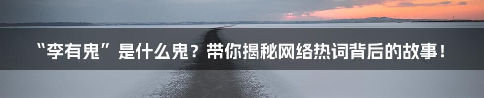 “李有鬼”是什么鬼？带你揭秘网络热词背后的故事！