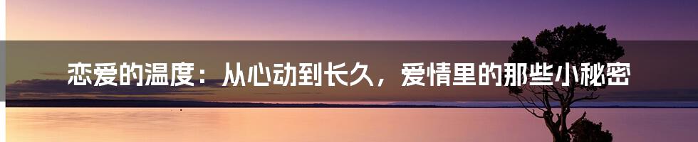 恋爱的温度:从心动到长久,爱情里的那些小秘密