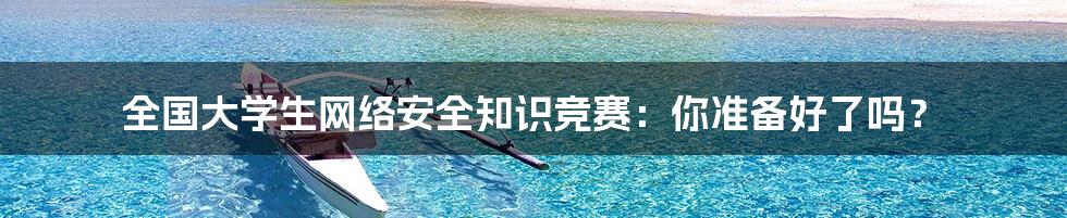 全国大学生网络安全知识竞赛：你准备好了吗？