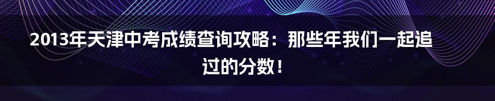 2013年天津中考成绩查询攻略:那些年我们一起追过的分数!