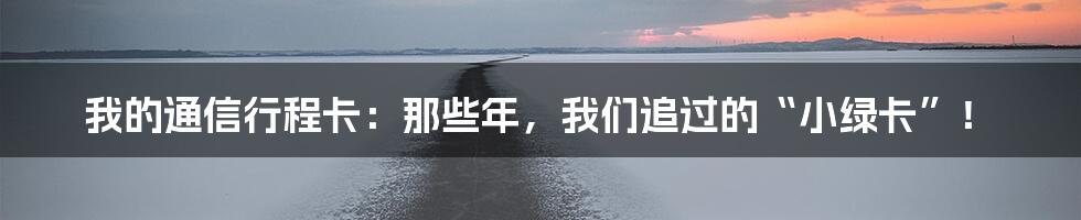 我的通信行程卡：那些年，我们追过的“小绿卡”！