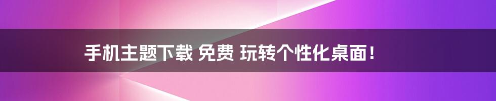 手机主题下载 免费 玩转个性化桌面!