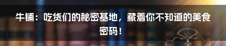牛铺:吃货们的秘密基地,藏着你不知道的美食密码!