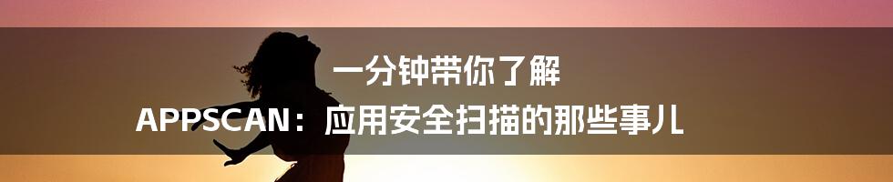 一分钟带你了解 APPSCAN：应用安全扫描的那些事儿